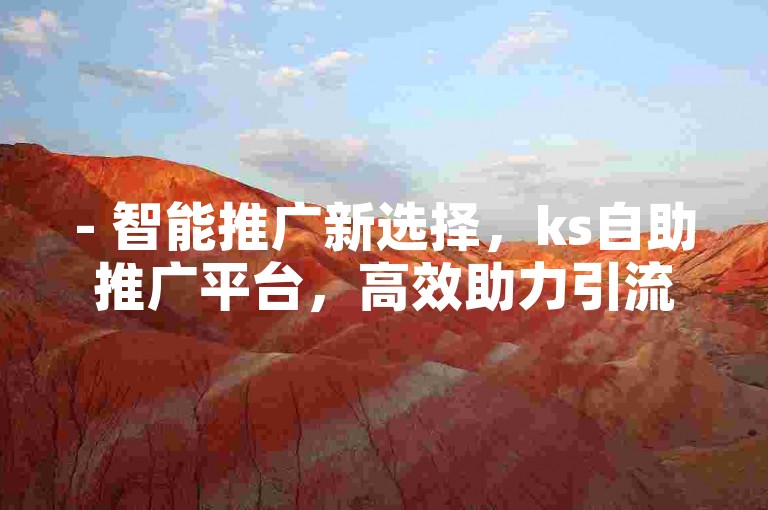 - 智能推广新选择，ks自助推广平台，高效助力引流！
