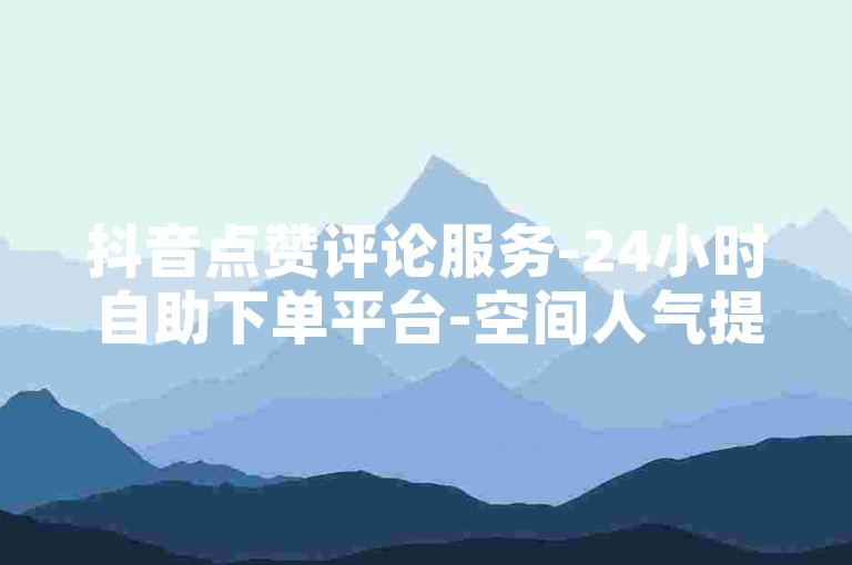 抖音点赞评论服务-24小时自助下单平台-空间人气提升-快手业务代刷