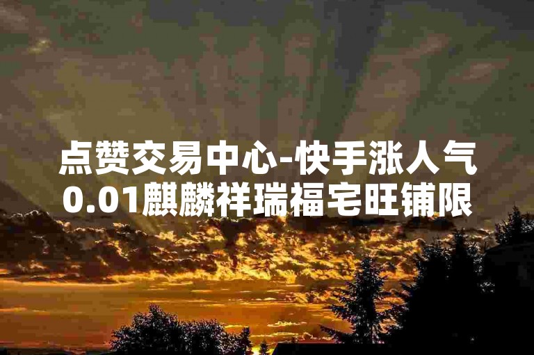 点赞交易中心-快手涨人气0.01麒麟祥瑞福宅旺铺限时特惠