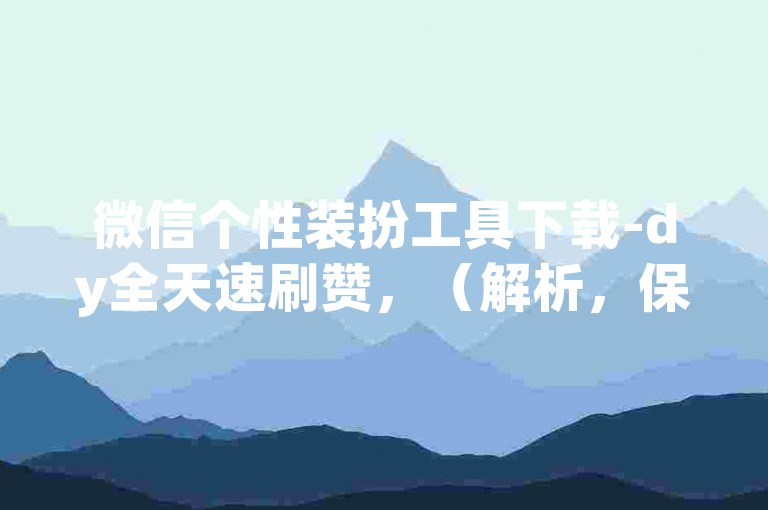微信个性装扮工具下载-dy全天速刷赞，（解析，保持平台+功能+下载渠道-短视频平台+数据服务结构，替换QQ为微信、ks为dy，调整功能描述为个性装扮工具和速刷赞，符合短视频平台用户对社交形象定制及互动数据提升的需求）