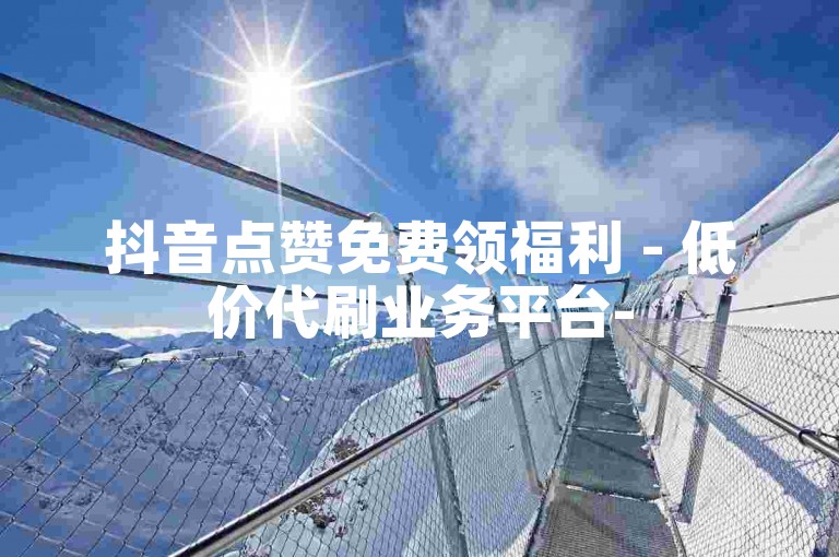 抖音点赞免费领福利 - 低价代刷业务平台-