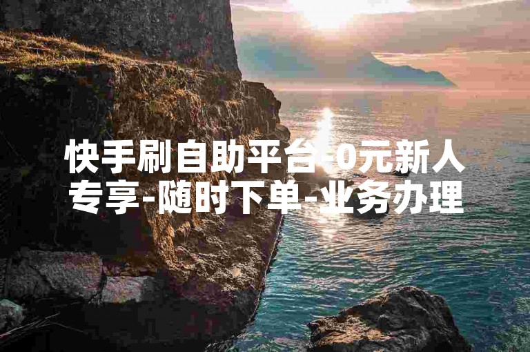 快手刷自助平台-0元新人专享-随时下单-业务办理中心