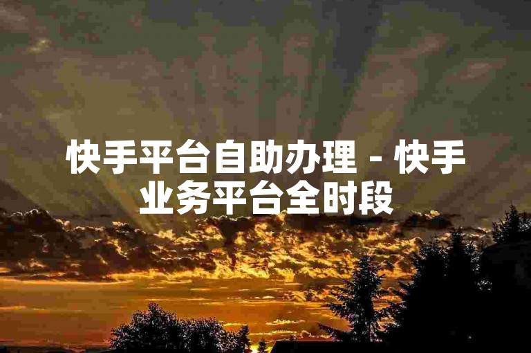 快手平台自助办理 - 快手业务平台全时段