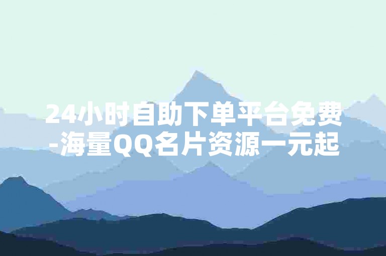 24小时自助下单平台免费-海量QQ名片资源一元起，高效助力品牌推广