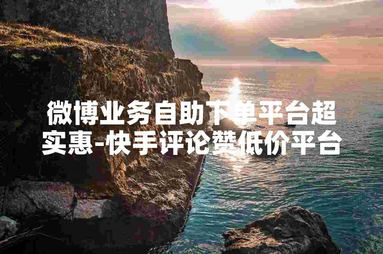 微博业务自助下单平台超实惠-快手评论赞低价平台-小红书点赞秒到账平台-全天业务自助下单免费