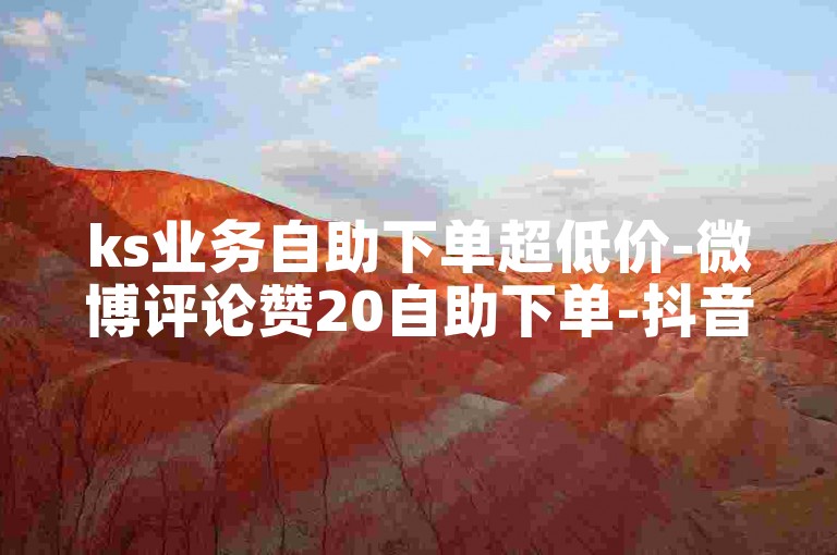 ks业务自助下单超低价-微博评论赞20自助下单-抖音自助平台服务-快手点赞下单
