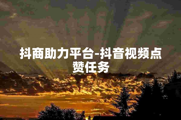 抖商助力平台-抖音视频点赞任务