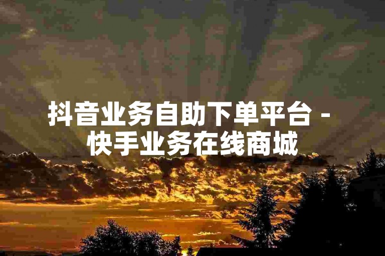抖音业务自助下单平台 - 快手业务在线商城