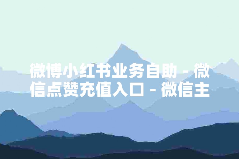 微博小红书业务自助 - 微信点赞充值入口 - 微信主页名片点赞咋操作