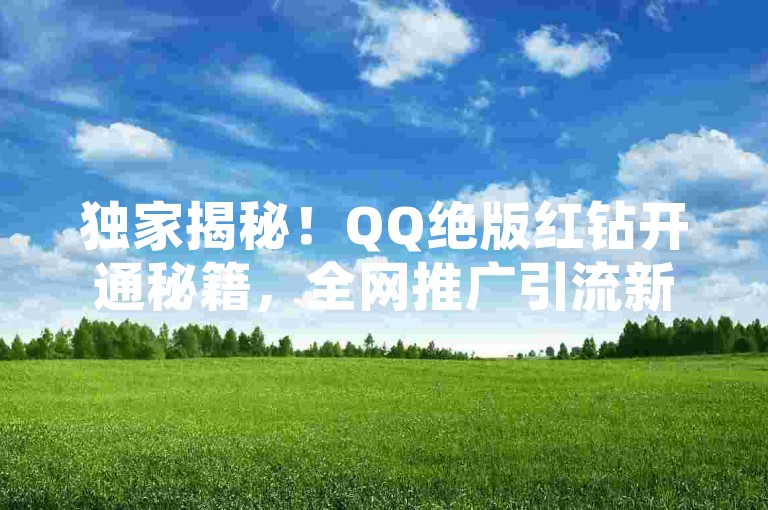 独家揭秘！QQ绝版红钻开通秘籍，全网推广引流新策略