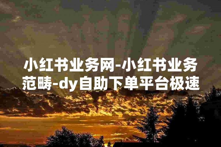 小红书业务网-小红书业务范畴-dy自助下单平台极速到账-淘宝刷赞工具独家揭秘