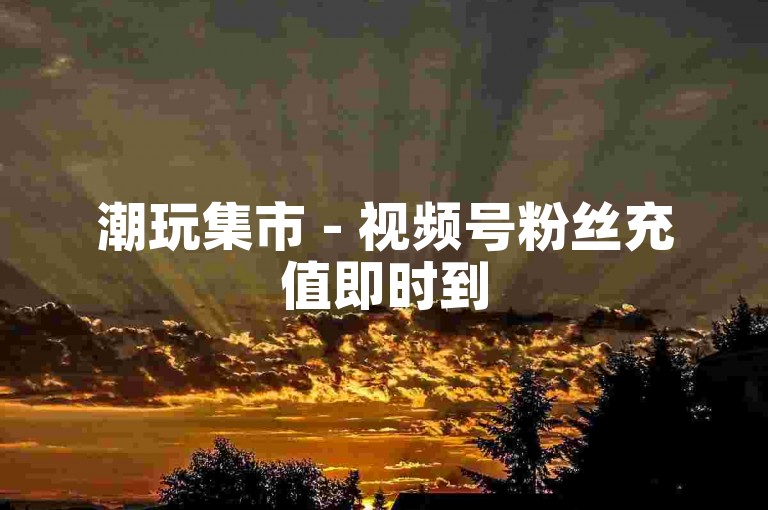 潮玩集市 - 视频号粉丝充值即时到