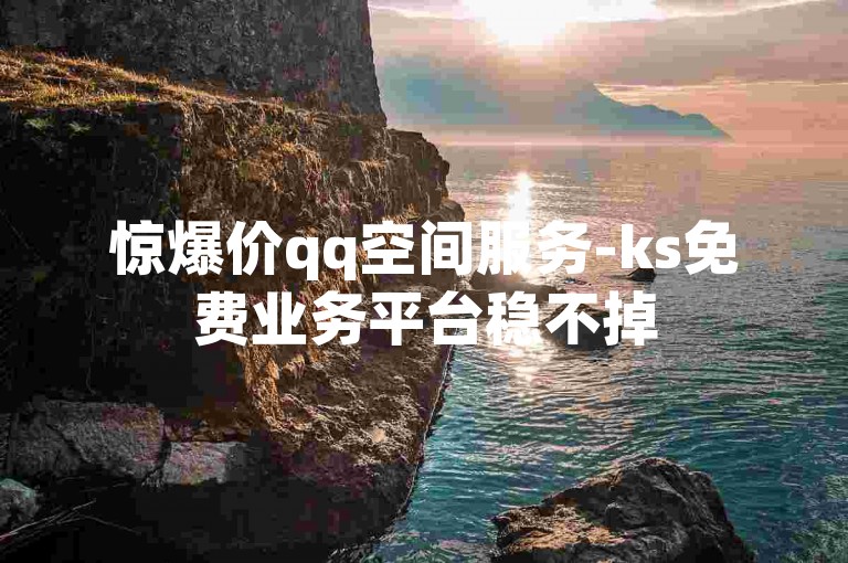 惊爆价qq空间服务-ks免费业务平台稳不掉