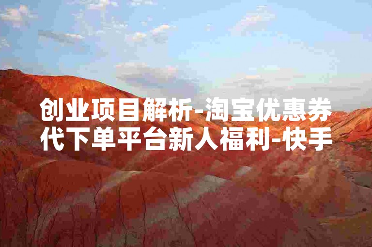 创业项目解析-淘宝优惠券代下单平台新人福利-快手粉自助增-快手涨播放量站点