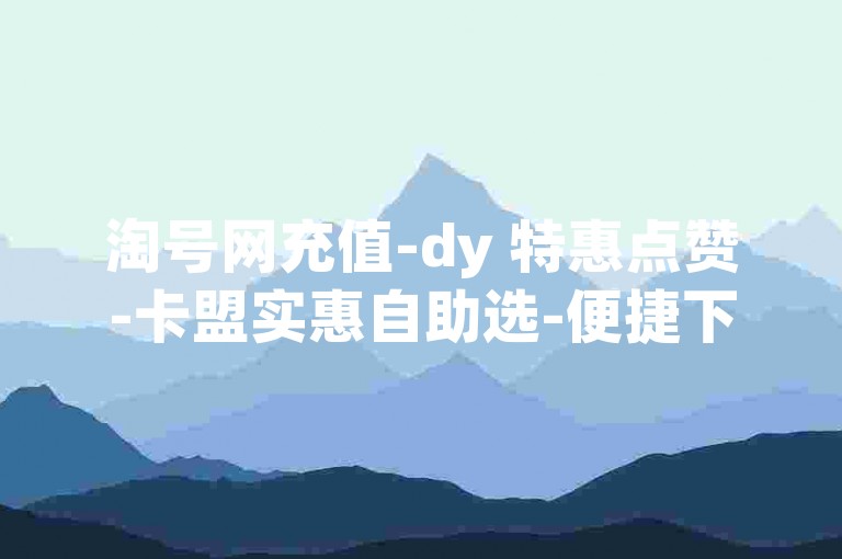淘号网充值-dy 特惠点赞-卡盟实惠自助选-便捷下单云平台