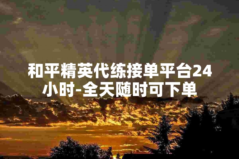和平精英代练接单平台24小时-全天随时可下单