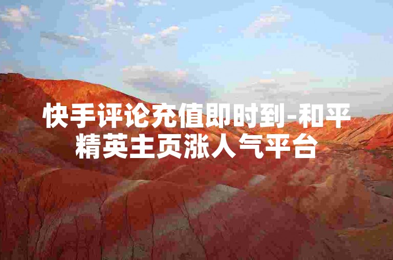 快手评论充值即时到-和平精英主页涨人气平台