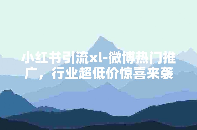小红书引流xl-微博热门推广，行业超低价惊喜来袭