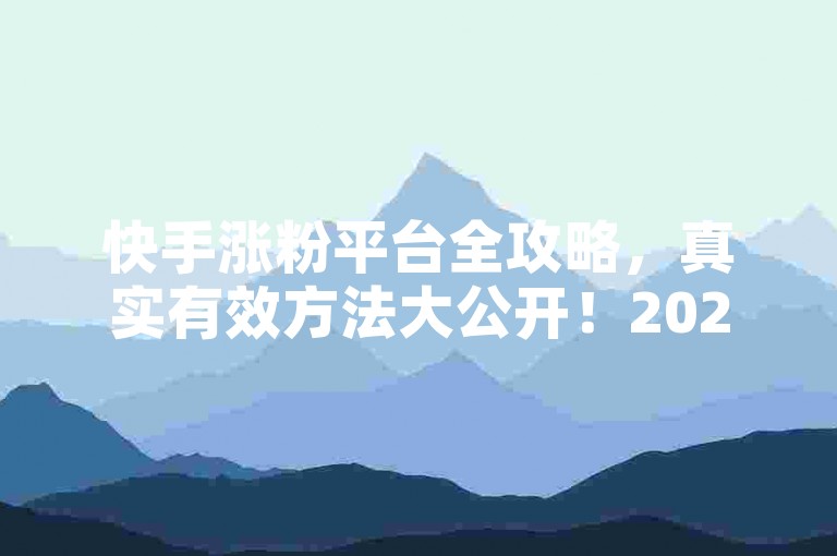 快手涨粉平台全攻略，真实有效方法大公开！2024必看-快手刷粉点赞可信否