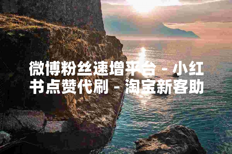 微博粉丝速增平台 - 小红书点赞代刷 - 淘宝新客助力专区 - 快手充值官方入口