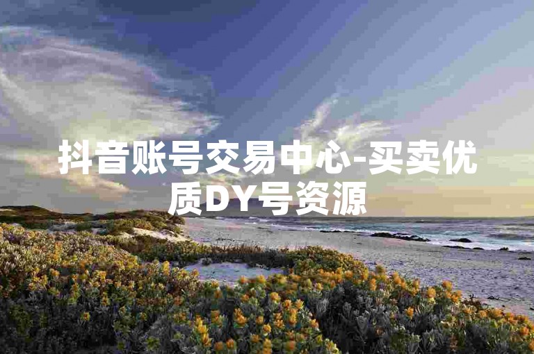 抖音账号交易中心-买卖优质DY号资源