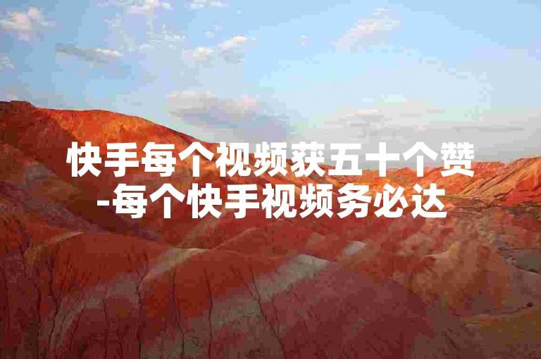 快手每个视频获五十个赞-每个快手视频务必达50个点赞！