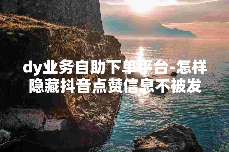 dy业务自助下单平台-怎样隐藏抖音点赞信息不被发现