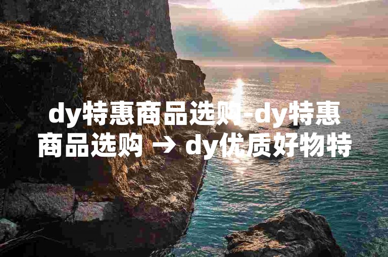 dy特惠商品选购-dy特惠商品选购 → dy优质好物特卖
