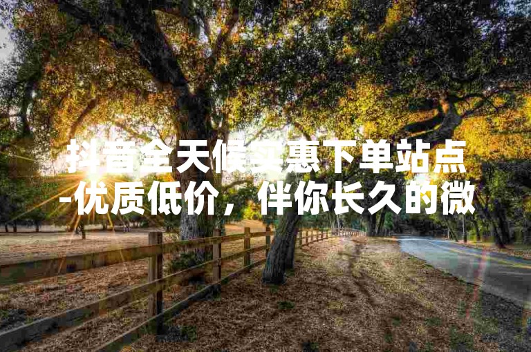 抖音全天候实惠下单站点-优质低价，伴你长久的微博动态