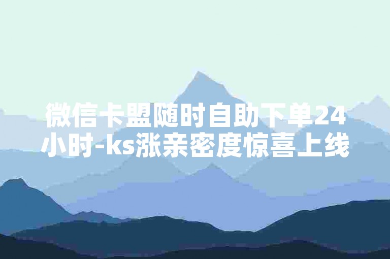 微信卡盟随时自助下单24小时-ks涨亲密度惊喜上线！