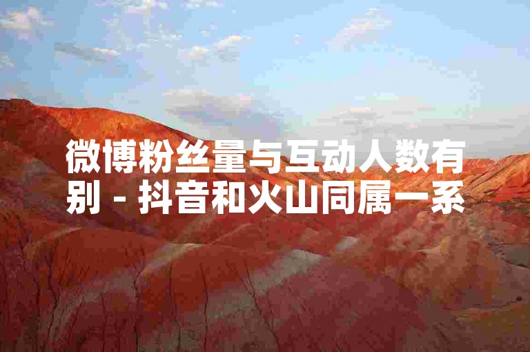 微博粉丝量与互动人数有别 - 抖音和火山同属一系 - 抖音自助下单平台速到账 - 流量达人随时可下单