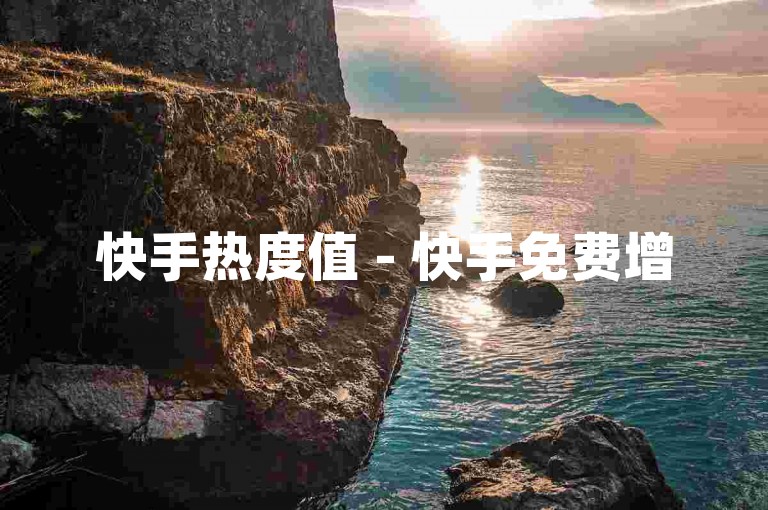 快手热度值 - 快手免费增500热度值平台