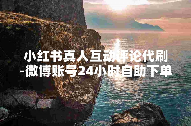小红书真人互动评论代刷-微博账号24小时自助下单平台 - 微博转发速10万次1元起小白龙马山肥大地房产装修 - 刷知乎关注量