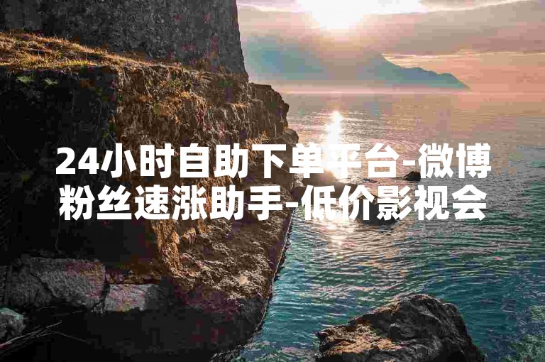 24小时自助下单平台-微博粉丝速涨助手-低价影视会员购买网-快手点赞充值优惠渠道