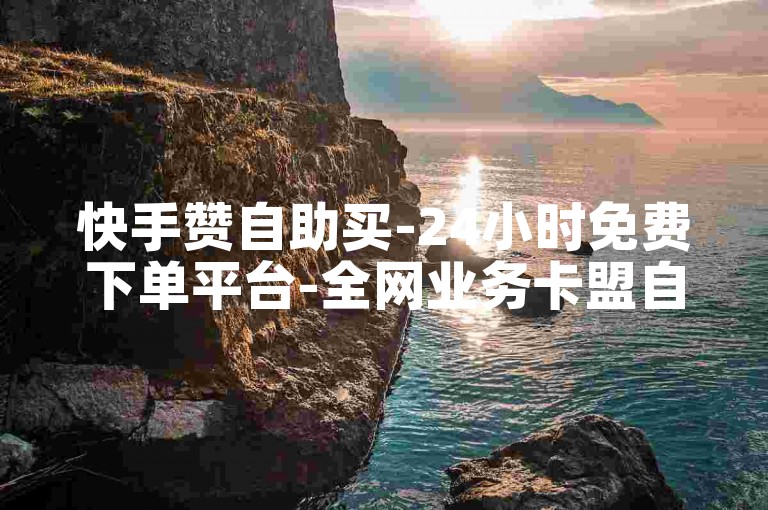 快手赞自助买-24小时免费下单平台-全网业务卡盟自助下单