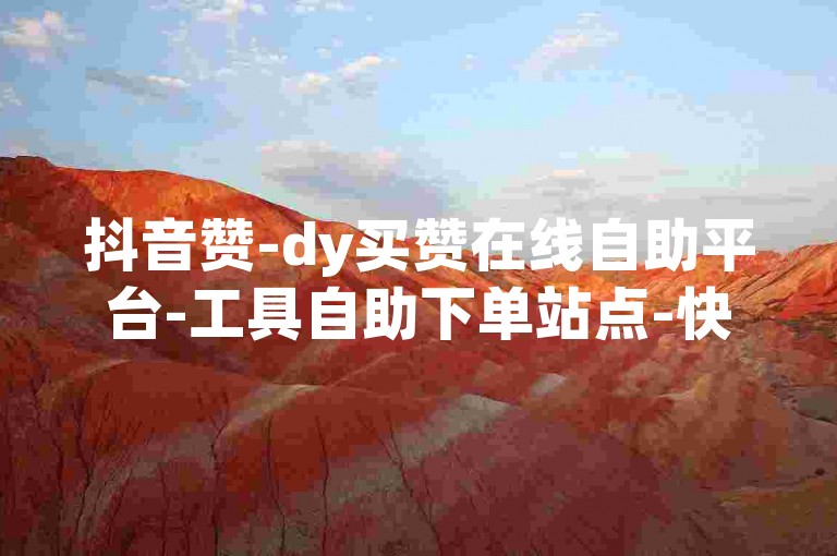 抖音赞-dy买赞在线自助平台-工具自助下单站点-快手养号增粉技巧攻略