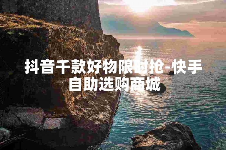 抖音千款好物限时抢-快手自助选购商城
