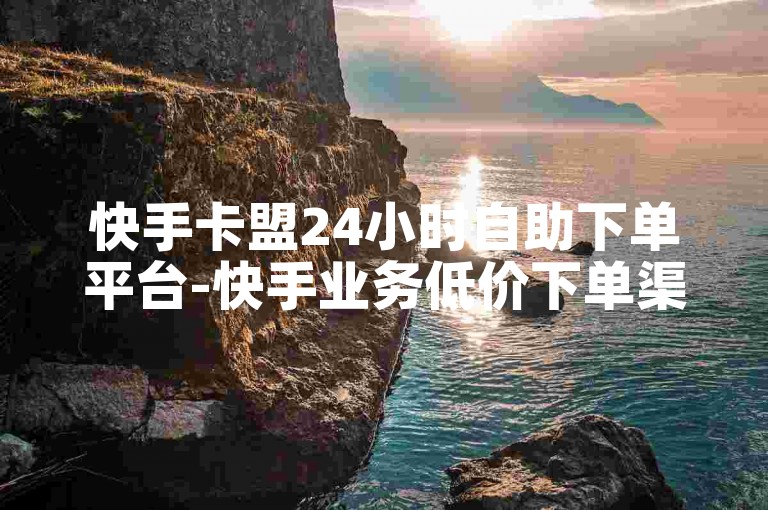 快手卡盟24小时自助下单平台-快手业务低价下单渠道靠谱吗