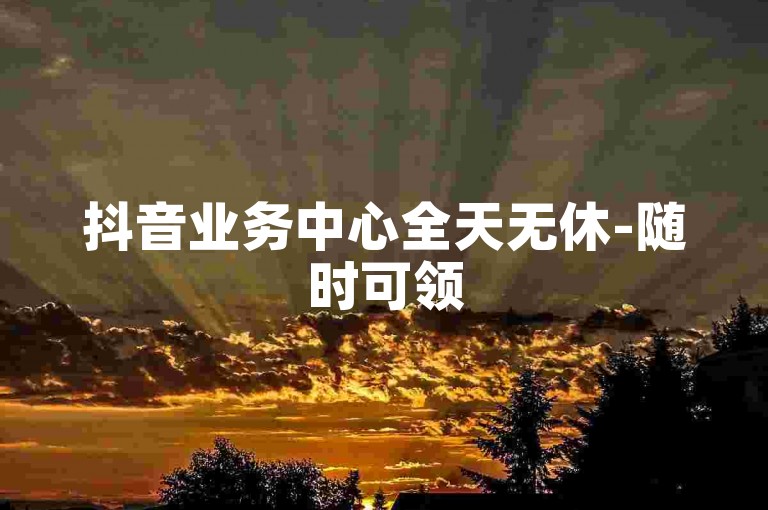 抖音业务中心全天无休-随时可领500次曝光免费，抖音精彩福利