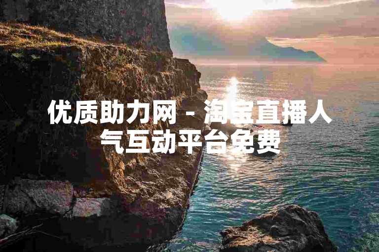 优质助力网 - 淘宝直播人气互动平台免费