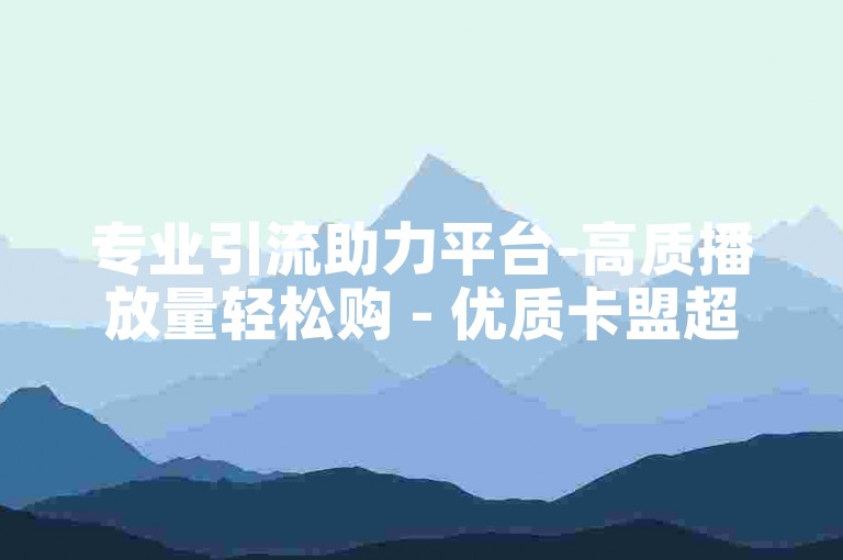 专业引流助力平台-高质播放量轻松购 - 优质卡盟超低优惠价 - 刷钻平台官方通道