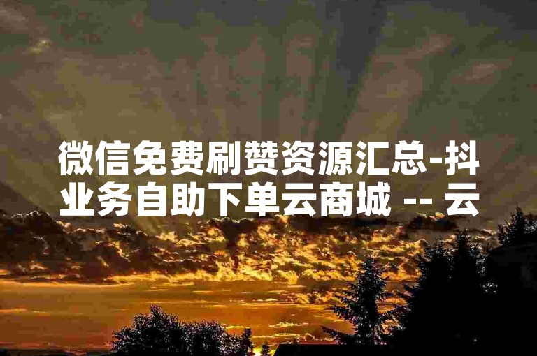 微信免费刷赞资源汇总-抖业务自助下单云商城 -- 云商城抖下单平台