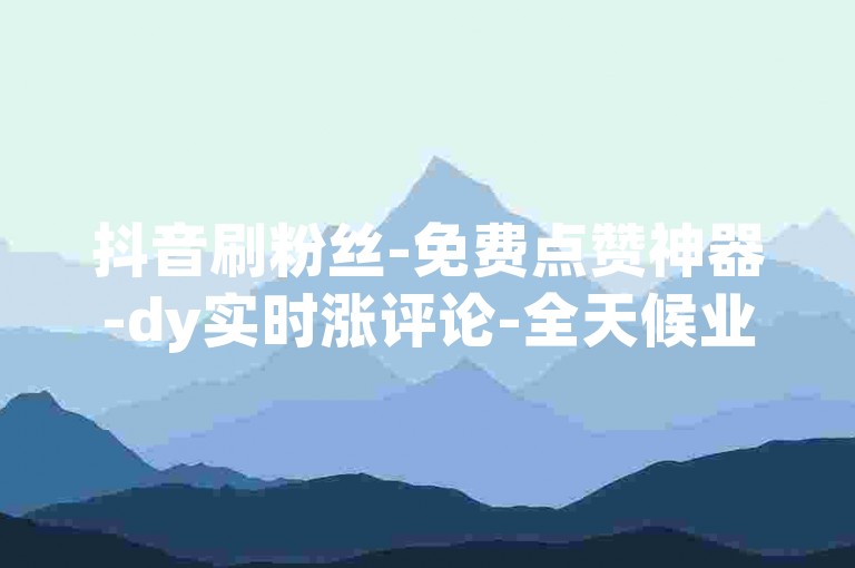 抖音刷粉丝-免费点赞神器-dy实时涨评论-全天候业务自助下单平台免费-快手自助服务下单真人