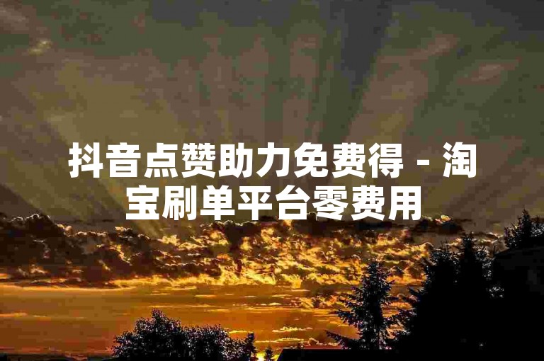抖音点赞助力免费得 - 淘宝刷单平台零费用