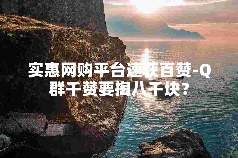 实惠网购平台速获百赞-Q群千赞要掏八千块？