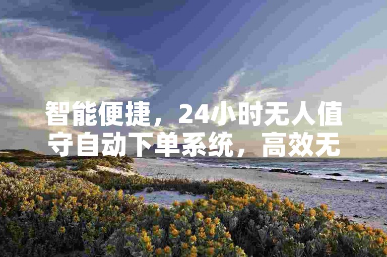 智能便捷，24小时无人值守自动下单系统，高效无忧！