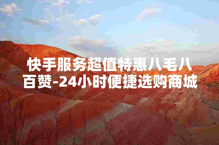 快手服务超值特惠八毛八百赞-24小时便捷选购商城