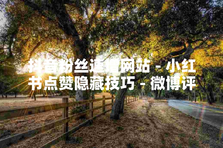 抖音粉丝速增网站 - 小红书点赞隐藏技巧 - 微博评论代刷免费平台 - 5元购千粉