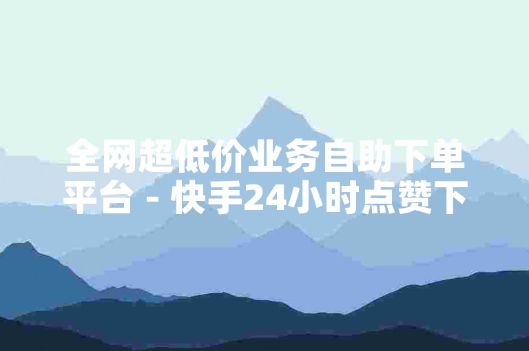 全网超低价业务自助下单平台 - 快手24小时点赞下单网站 - 和平精英卡盟自助下单平台 - 全天候自助下单热门商城