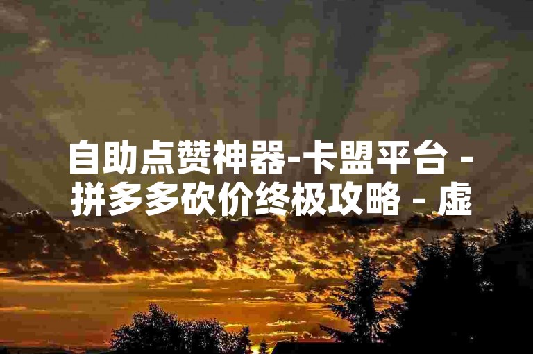 自助点赞神器-卡盟平台 - 拼多多砍价终极攻略 - 虚拟卡密批发源头